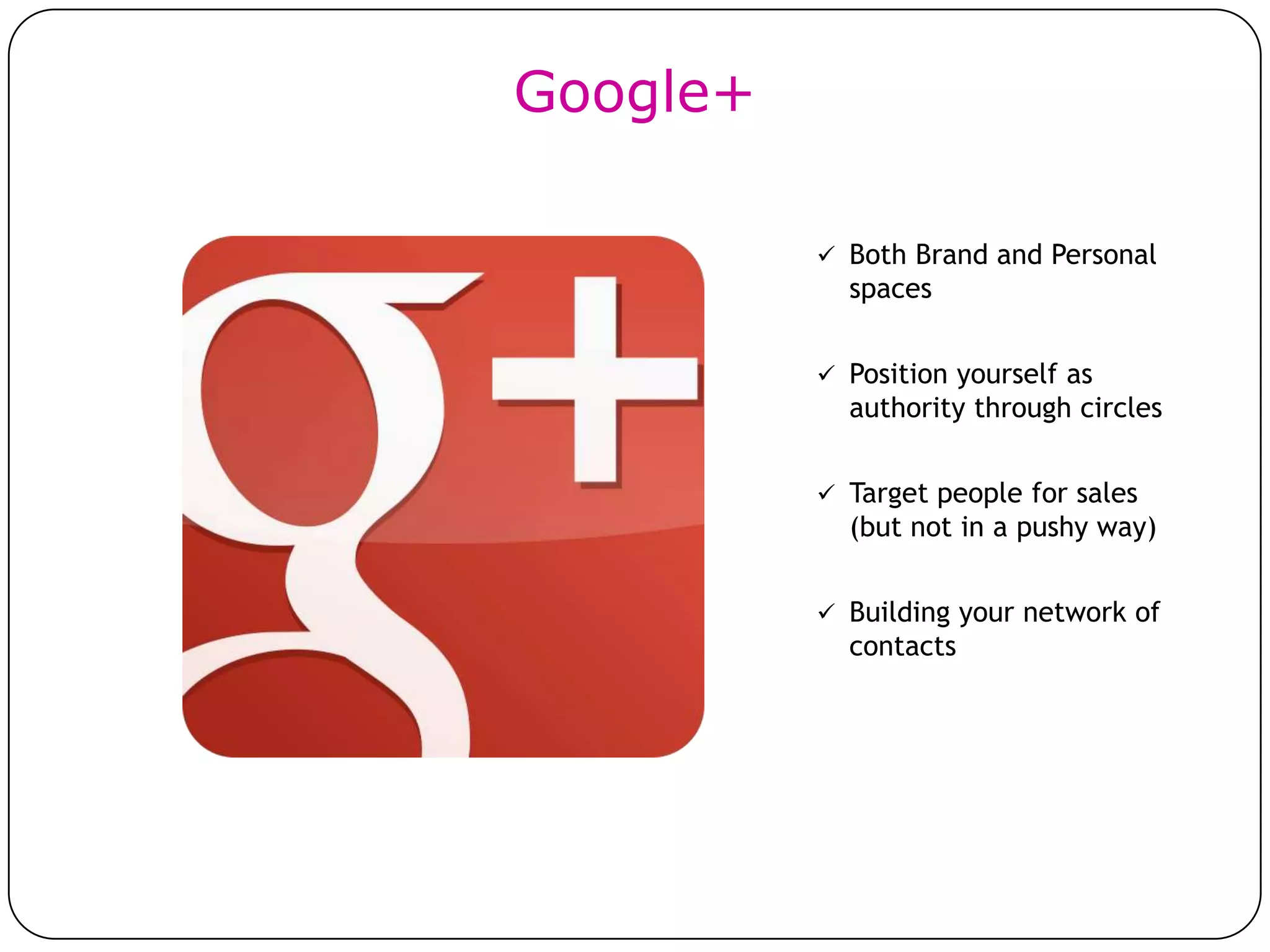 Google+

           Both Brand and Personal
            spaces


           Position yourself as
            authority through circles


           Target people for sales
            (but not in a pushy way)


           Building your network of
            contacts
 