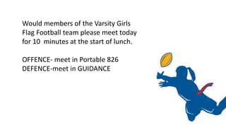 Would members of the Varsity Girls
Flag Football team please meet today
for 10 minutes at the start of lunch.
OFFENCE- meet in Portable 826
DEFENCE-meet in GUIDANCE
 