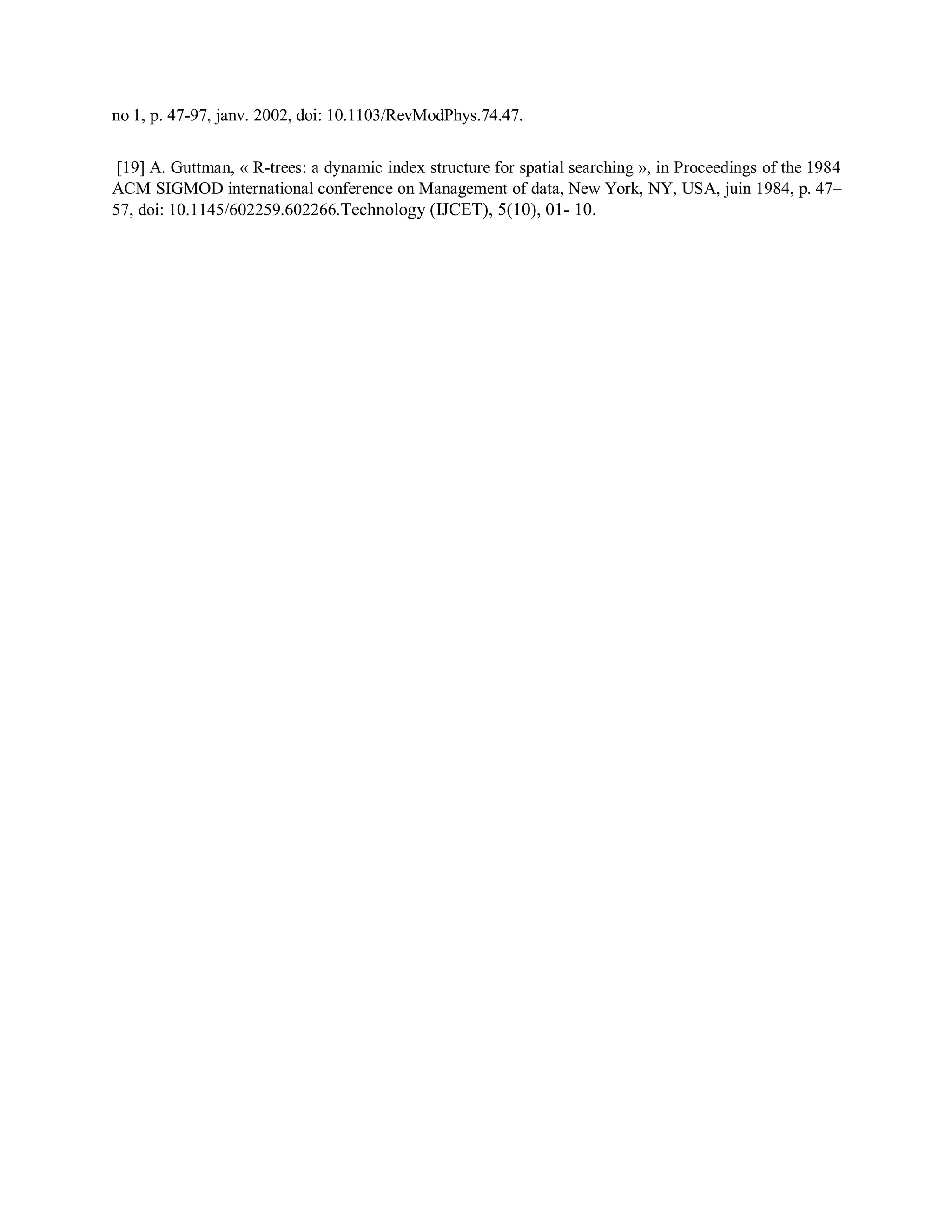 no 1, p. 47-97, janv. 2002, doi: 10.1103/RevModPhys.74.47.
[19] A. Guttman, « R-trees: a dynamic index structure for spatial searching », in Proceedings of the 1984
ACM SIGMOD international conference on Management of data, New York, NY, USA, juin 1984, p. 47–
57, doi: 10.1145/602259.602266.Technology (IJCET), 5(10), 01- 10.
 