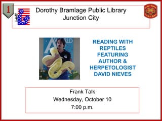 Dorothy Bramlage Public Library
         Junction City


                    READING WITH
                      REPTILES
                     FEATURING
                      AUTHOR &
                   HERPETOLOGIST
                    DAVID NIEVES


           Frank Talk
      Wednesday, October 10
           7:00 p.m.
 