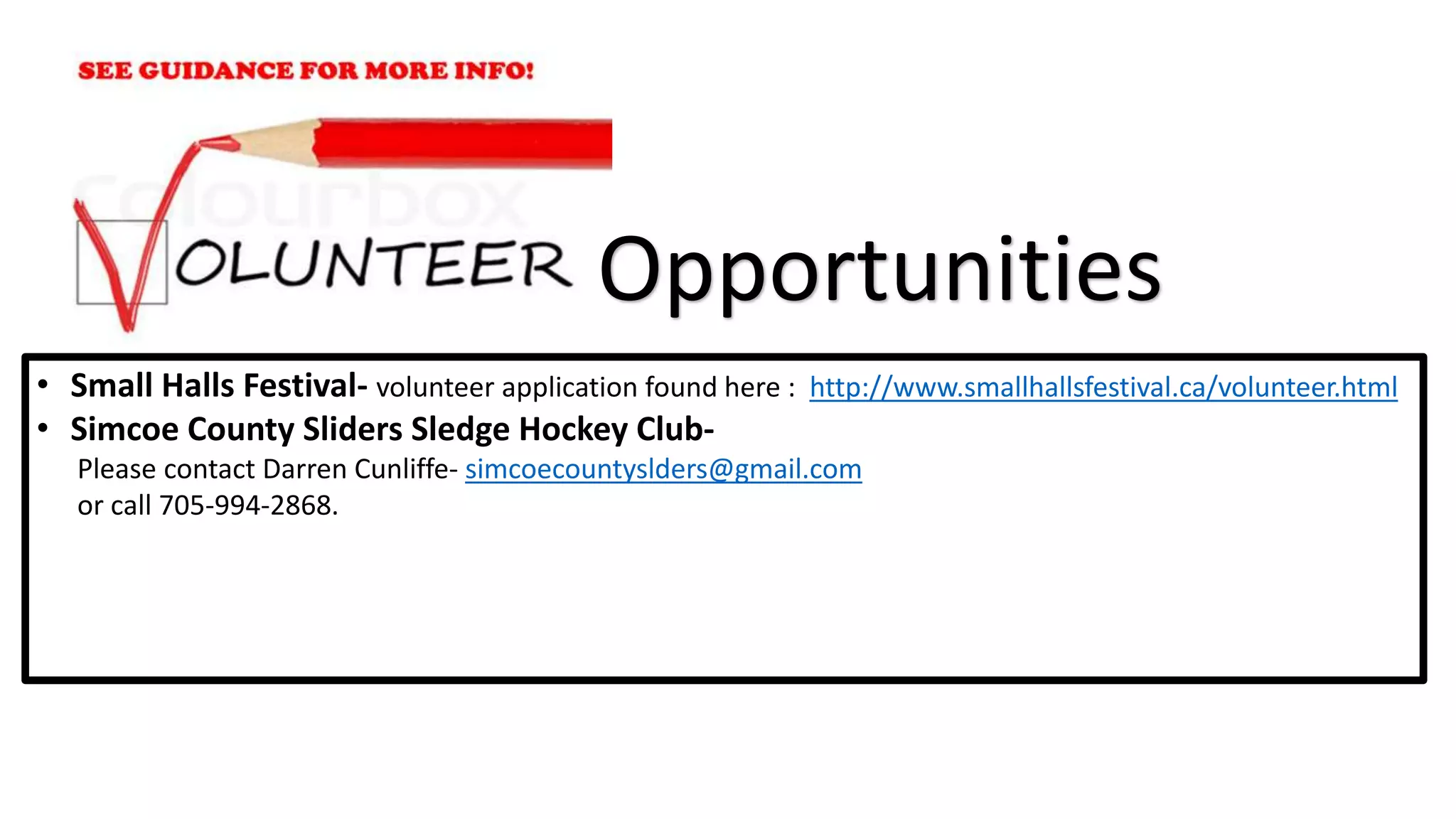 • Small Halls Festival- volunteer application found here : http://www.smallhallsfestival.ca/volunteer.html
• Simcoe County Sliders Sledge Hockey Club-
Please contact Darren Cunliffe- simcoecountyslders@gmail.com
or call 705-994-2868.
Opportunities