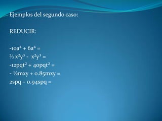 Ejemplos del segundo caso:REDUCIR:-10a⁴ + 6a⁴ = ⅔ x²y³ -  x²y³ = -12pqt² + 40pqt² = - ½mxy + 0.85mxy = 2spq – 0.94spq =  