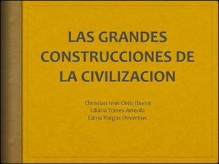 LAS GRANDES CONSTRUCCIONES DE LA CIVILIZACION Christian Ivan Ortiz Ibarra Liliana Torres Arreola Elena Vargas Devereux 
