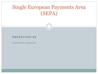 PRESENTED BY
A B H I S H E K C H A U B E
Single European Payments Area
(SEPA)
 