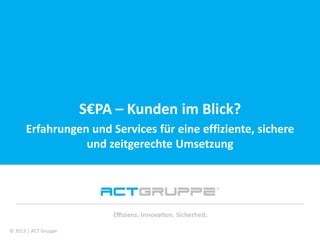 Vielen Dank für Ihre Aufmerksamkeit!
S€PA – Kunden im Blick?
Erfahrungen und Services für eine effiziente, sichere
und zeitgerechte Umsetzung
© 2013 | ACT Gruppe
 