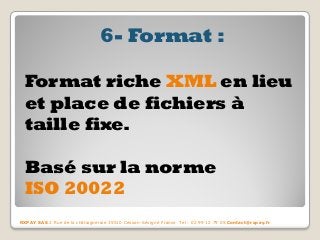 6- Format : 
Format riche XML en lieu et place de fichiers à taille fixe. 
Basé sur la norme 
ISO 20022 
RXPAY SAS 2 Rue de la châtaigneraie 35510 Cesson-Sévigné France Tel : 02 99 12 79 05 Contact@rxpay.fr  