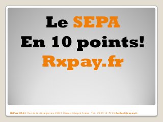 Le SEPA 
En 10 points! 
Rxpay.fr 
RXPAY SAS 2 Rue de la châtaigneraie 35510 Cesson-Sévigné France Tel : 02 99 12 79 05 Contact@rxpay.fr  