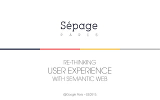 @Google Paris - 03/2015
RE-THINKING
USER EXPERIENCE
WITH SEMANTIC WEB
 