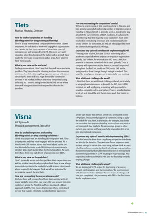 SEPA Handbook 2012 |  15
Tieto
Markus Hautala, Director
How do you feel corporates are handling
SEPA Migration? ­Are they planning sufficiently?
Tieto is a large international company with more than 18,000
employees. We only tend to work with large global organisations
and I would say that from my point of view, these types of
companies are well prepared for SEPA. They were very well
educated about the changes at the outset and as a result have
made the necessary preparations and as a rule, have planned
fairly meticulously.
What is your view on the end-date?
For large corporations, I don’t see that there will be an end-date
problem. They have done the planning and have the resources
and know-how to be thoroughly prepared. I can say with some
certainty that there will be a huge demand for conversion
services in the market and I can see many companies facing
difficulty, but I see this being limited to the SME sector where
there will be organisations that respond too close to the
deadline.
How are you meeting the corporations’ needs?
We have a practice area of 200 experts working in this area and
have already successfully delivered a number of migration projects,
including in Finland which is generally seen as being some way
ahead of the curve in terms of SEPA readiness. It’s also worth
remembering that the majority of our customers have been
involved in centralising processes and establishing shared
service centres for some time, so they are ell equipped to meet
the further challenge that SEPA brings.
Do you see any spin-off benefits with implementing SEPA?
From my point of view, I do see SEPA as something of an
accelerator, especially where projects can impact an organisation
globally. I do believe, for example, that ISO 20022 XML has
potential to become a standard that is used globally. Thus, a
company with operations in the Americas, across Europe and
throughout the Far East, could use ISO 20022 XML as the
springboard to drive change through a single standard. This
would be a real game-changer and is potentially very exciting.
What additional challenges lie ahead?
I think that there are additional challenges ahead, particularly
in bringing bank statements in line with the ISO 20022 XML
standard, as well as aligning e-invoicing with payments to
provide a complete end-to-end picture. Process standardisation
is not yet as it should be and there is more work that needs to
be done.
Visma
Ulf Björnvold,
Product Management Executive
How do you feel corporates are handling
SEPA Migration? Are they planning sufficiently?
I think that corporates are handling SEPA migration well. They
are prepared and they have engaged with the process. As a
Nordic wide ERP vendor, Visma has been helped by the fact
that Finland effectively made SEPA standards mandatory in
October 2011, much earlier than the formal deadline. As such,
there have been very high levels of awareness over SEPA.
What is your view on the end-date?
I don’t personally see an end-date problem. Most corporations are
well on track or have already completed and there is now a huge
amount of expertise in the market to be able to meet client needs
where required. I do, however, think we will see a demand for
services rise towards the end date.
How are you meeting the corporations’ needs?
We have been well prepared and have been working with all
major banks for more than two years. We have around 500,000
customers across the Nordics and have developed a Cloud
approach to SEPA. This means that we can offer a centralised
service that enables clients to standardise their payments –
and we can deploy this without a need for a protracted on site
ERP project. This currently supports 5 currencies, rising to 15 by
the end of the year. Now, in the Nordics for example, our clients
can centralise their payment handling services from one point of
entry across all four markets. As our coverage grows to other
markets, you can see just how powerful a proposition this is for
large international companies.
Do you see any spin-off benefits with implementing SEPA?
SEPA has been the driver from a regulatory perspective but clients
are alive to the benefits. They welcome faster payments over
borders, savings in transaction costs, using just one bank account,
reliability and common standards and rules. Large corporates know
that common standards enable the construction of one standard
platform for payments in SEPA resulting in major savings. And
corporates understand that SEPA is just the first step towards
ongoing change.
What additional challenges lie ahead?
We are looking at SEPA as just the beginning of a journey
towards centralisation and harmonisation. We see Common
Global Implementation (CGI) as the next major challenge and
have just completed – in partnership with SEB – the first cross
Nordic implementation.
→
 