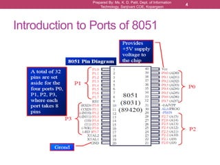 Introduction to Ports of 8051
Prepared By: Ms. K. D. Patil, Dept. of Information
Technology, Sanjivani COE, Kopargaon
4
 