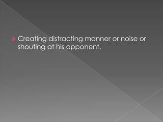    Creating distracting manner or noise or
    shouting at his opponent.
 