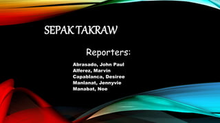SEPAK TAKRAW
Reporters:
Abrasado, John Paul
Alferez, Marvin
Capablanca, Desiree
Manlanat, Jennyvie
Manabat, Noe
 