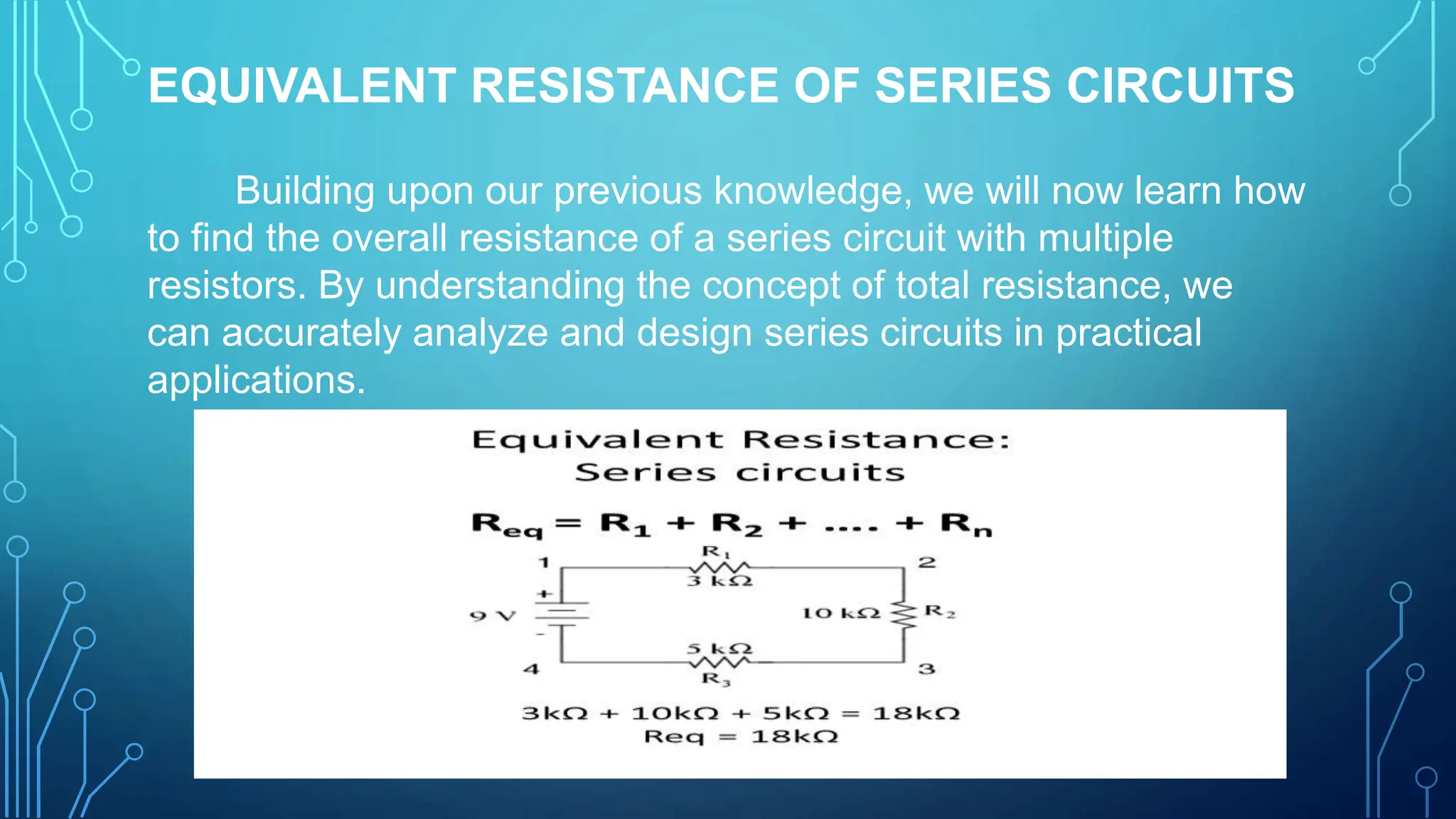 EQUIVALENT RESISTANCE OF SERIES CIRCUITS
Building upon our previous knowledge, we will now learn how
to find the overall resistance of a series circuit with multiple
resistors. By understanding the concept of total resistance, we
can accurately analyze and design series circuits in practical
applications.
 