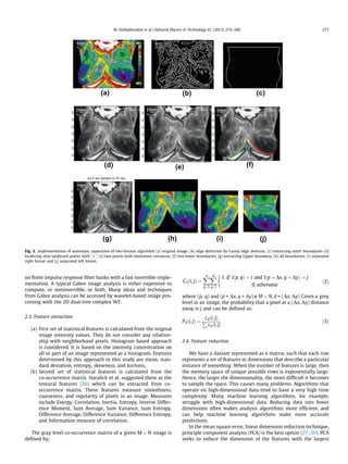 on ﬁnite impulse response ﬁlter banks with a fast invertible imple-
mentation. A typical Gabor image analysis is either expensive to
compute, or noninvertible, or both. Many ideas and techniques
from Gabor analysis can be accessed by wavelet-based image pro-
cessing with the 2D dual-tree complex WT.
2.3. Feature extraction
(a) First set of statistical features is calculated from the original
image intensity values. They do not consider any relation-
ship with neighborhood pixels. Histogram based approach
is considered. It is based on the intensity concentration on
all or part of an image represented as a histogram. Features
determined by this approach in this study are mean, stan-
dard deviation, entropy, skewness, and kurtosis.
(b) Second set of statistical features is calculated from the
co-occurrence matrix. Haralick et al. suggested them as the
textural features [26] which can be extracted from co-
occurrence matrix. These features measure smoothness,
coarseness, and regularity of pixels in an image. Measures
include Energy, Correlation, Inertia, Entropy, Inverse Differ-
ence Moment, Sum Average, Sum Variance, Sum Entropy,
Difference Average, Difference Variance, Difference Entropy,
and Information measure of correlation.
The gray level co-occurrence matrix of a given M Â N image is
deﬁned by:
Cdði; jÞ ¼
Xn
p¼1
Xm
q¼1
1; if Iðp; qÞ ¼ i and Iðp þ Dx; q þ DyÞ ¼ j
0; otherwise

ð2Þ
where (p, q) and (p + Dx, q + Dy) e M Â N, d = (Dx, Dy) Given a grey
level in an image, the probability that a pixel at a (Dx, Dy) distance
away is j and can be deﬁned as:
Pdði; jÞ ¼
cdði; jÞ
P
cdði; jÞ
ð3Þ
2.4. Feature reduction
We have a dataset represented as a matrix, such that each row
represents a set of features or dimensions that describe a particular
instance of something. When the number of features is large, then
the memory space of unique possible rows is exponentially large.
Hence, the larger the dimensionality, the more difﬁcult it becomes
to sample the space. This causes many problems. Algorithms that
operate on high-dimensional data tend to have a very high time
complexity. Many machine learning algorithms, for example,
struggle with high-dimensional data. Reducing data into fewer
dimensions often makes analysis algorithms more efﬁcient, and
can help machine learning algorithms make more accurate
predictions.
In the mean square error, linear dimension reduction technique,
principle component analysis (PCA) is the best option [27–30]. PCA
seeks to reduce the dimension of the features with the largest
as if we started in HI res
0
0
0
0
0
0
0
0
0
0
0
0
0
0
0
0
0
0
0
0
0
0
0
0
0
0
0
0
(a) (b) (c)
(d) (e) (f)
(g) (h) (i) (j)
Fig. 3. Implementation of automatic separation of two breasts algorithm (a) original image, (b) edge detection by Canny edge detector, (c) extracting outer boundaries (d)
localizing nine landmark points with ‘ + ’, (e) two points with maximum curvature, (f) two lower boundaries, (g) extracting Upper boundary, (h) all boundaries, (i) separated
right breast and (j) separated left breast.
M. Etehadtavakol et al. / Infrared Physics  Technology 61 (2013) 274–286 277
 