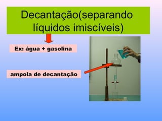 Decantação(separando
     líquidos imiscíveis)
 Ex: água + gasolina



ampola de decantação
 