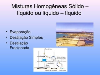 Misturas Homogêneas Sólido –
    líquido ou líquido – líquido


• Evaporação
• Destilação Simples
• Destilação
  Fracionada
 