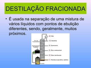DESTILAÇÃO FRACIONADA
• É usada na separação de uma mistura de
  vários líquidos com pontos de ebulição
  diferentes, sendo, geralmente, muitos
  próximos.
 