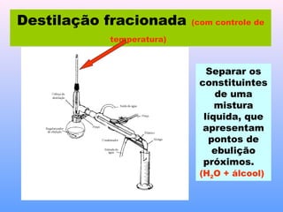 Destilação fracionada     (com controle de

           temperatura)



                             Separar os
                           constituintes
                               de uma
                               mistura
                            líquida, que
                            apresentam
                             pontos de
                              ebulição
                            próximos.
                           (H2O + álcool)
 