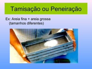 Tamisação ou Peneiração
Ex: Areia fina + areia grossa
  (tamanhos diferentes)
 