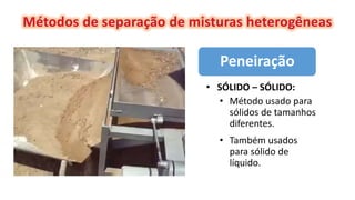 Peneiração
• SÓLIDO – SÓLIDO:
• Método usado para
sólidos de tamanhos
diferentes.
• Também usados
para sólido de
líquido.
 