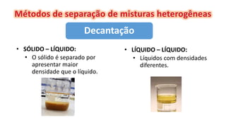 Decantação
• SÓLIDO – LÍQUIDO:
• O sólido é separado por
apresentar maior
densidade que o líquido.
• LÍQUIDO – LÍQUIDO:
• Líquidos com densidades
diferentes.
 