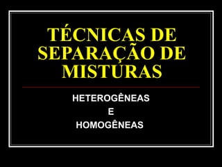 TÉCNICAS DE
SEPARAÇÃO DE
MISTURAS
HETEROGÊNEAS
E
HOMOGÊNEAS
 