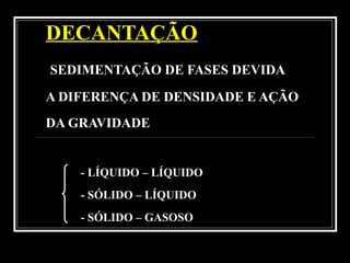 DECANTAÇÃO
SEDIMENTAÇÃO DE FASES DEVIDA
A DIFERENÇA DE DENSIDADE E AÇÃO
DA GRAVIDADE
- LÍQUIDO – LÍQUIDO
- SÓLIDO – LÍQUIDO
- SÓLIDO – GASOSO
 
