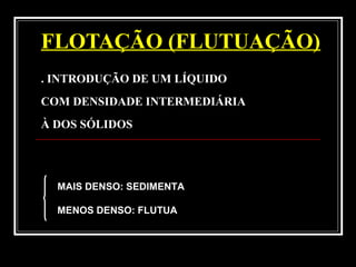 FLOTAÇÃO (FLUTUAÇÃO)
. INTRODUÇÃO DE UM LÍQUIDO
COM DENSIDADE INTERMEDIÁRIA
À DOS SÓLIDOS
MAIS DENSO: SEDIMENTA
MENOS DENSO: FLUTUA
 