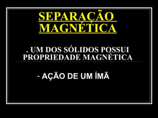 SEPARAÇÃO
MAGNÉTICA
. UM DOS SÓLIDOS POSSUI
PROPRIEDADE MAGNÉTICA
- AÇÃO DE UM ÍMÃ
 