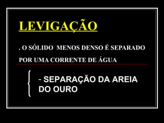 LEVIGAÇÃO
. O SÓLIDO MENOS DENSO É SEPARADO
POR UMA CORRENTE DE ÁGUA
- SEPARAÇÃO DA AREIA
DO OURO
 