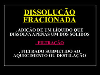 DISSOLUÇÃO
FRACIONADA
. ADIÇÃO DE UM LÍQUIDO QUE
DISSOLVAAPENAS UM DOS SÓLIDOS
. FILTRAÇÃO
. FILTRADO SUBMETIDO AO
AQUECIMENTO OU DESTILAÇÃO
 