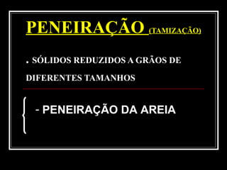 PENEIRAÇÃO (TAMIZAÇÃO)
. SÓLIDOS REDUZIDOS A GRÃOS DE
DIFERENTES TAMANHOS
- PENEIRAÇÃO DA AREIA
 