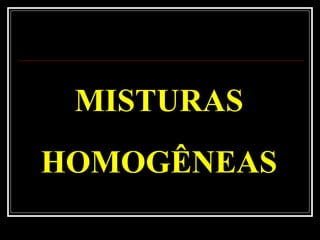 MISTURAS
HOMOGÊNEAS
 