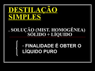 DESTILAÇÃO
SIMPLES
. SOLUÇÃO (MIST. HOMOGÊNEA)
SÓLIDO + LÍQUIDO
- FINALIDADE É OBTER O
LÍQUIDO PURO
 