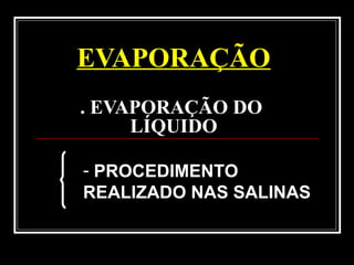 EVAPORAÇÃO
. EVAPORAÇÃO DO
LÍQUIDO
- PROCEDIMENTO
REALIZADO NAS SALINAS
 