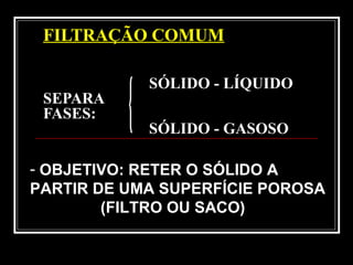 FILTRAÇÃO COMUM
SÓLIDO - LÍQUIDO
SEPARA
FASES:
SÓLIDO - GASOSO
- OBJETIVO: RETER O SÓLIDO A
PARTIR DE UMA SUPERFÍCIE POROSA
(FILTRO OU SACO)
 
