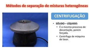 • SÓLIDO – LÍQUIDO:
• É o mesmo processo de
decantação, porem
forçada.
• Centrifuga de máquina
de lavar.
CENTRIFUGAÇÃO
 