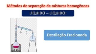 Destilação Fracionada
LÍQUIDO – LÍQUIDO:
 