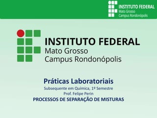 Práticas Laboratoriais
Subsequente em Química, 1º Semestre
Prof. Felipe Perin
PROCESSOS DE SEPARAÇÃO DE MISTURAS
 