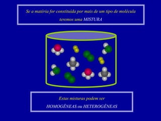 Se a matéria for constituída por mais de um tipo de molécula
teremos uma MISTURA
Estas misturas podem ser
HOMOGÊNEAS ou HETEROGÊNEAS
 