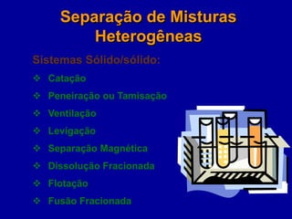 Sistemas Sólido/sólido:
 Catação
 Peneiração ou Tamisação
 Ventilação
 Levigação
 Separação Magnética
 Dissolução Fracionada
 Flotação
 Fusão Fracionada
Separação de Misturas
Heterogêneas
 
