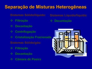 Sistemas Sólido/líquido:
 Filtração
 Decantação
 Centrifugação
 Cristalização Fracionada
Sistemas Sólido/gás:
 Filtração
 Decantação
 Câmara de Poeira
Separação de Misturas Heterogêneas
Sistemas Líquido/líquido:
 Decantação
 