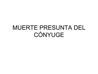 MUERTE PRESUNTA DEL
CÓNYUGE

 