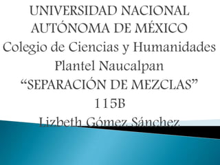 UNIVERSIDAD NACIONAL
AUTÓNOMA DE MÉXICO
Colegio de Ciencias y Humanidades
Plantel Naucalpan
“SEPARACIÓN DE MEZCLAS”
115B
Lizbeth Gómez Sánchez

 