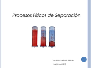 Procesos Físicos de Separación 
Esperanza Méndez Sánchez 
Septiembre 2014 
 