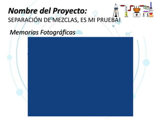 Nombre del Proyecto:
SEPARACIÓN DE MEZCLAS, ES MI PRUEBA!
Memorias Fotográficas
 