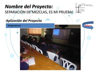 Nombre del Proyecto:
SEPARACIÓN DE MEZCLAS, ES MI PRUEBA!
Aplicación del Proyecto
¡Preguntemos! Volver
 