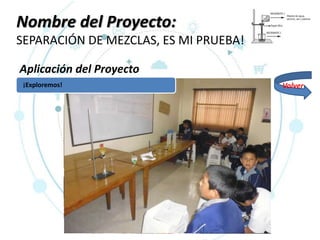 Nombre del Proyecto:
SEPARACIÓN DE MEZCLAS, ES MI PRUEBA!
Aplicación del Proyecto
¡Exploremos! Volver
 