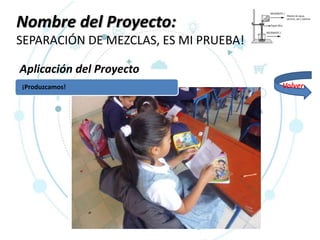 Nombre del Proyecto:
SEPARACIÓN DE MEZCLAS, ES MI PRUEBA!
Aplicación del Proyecto
¡Produzcamos! Volver
 