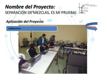 Nombre del Proyecto:
SEPARACIÓN DE MEZCLAS, ES MI PRUEBA!
Aplicación del Proyecto
¡Apliquemos!
Volver
 